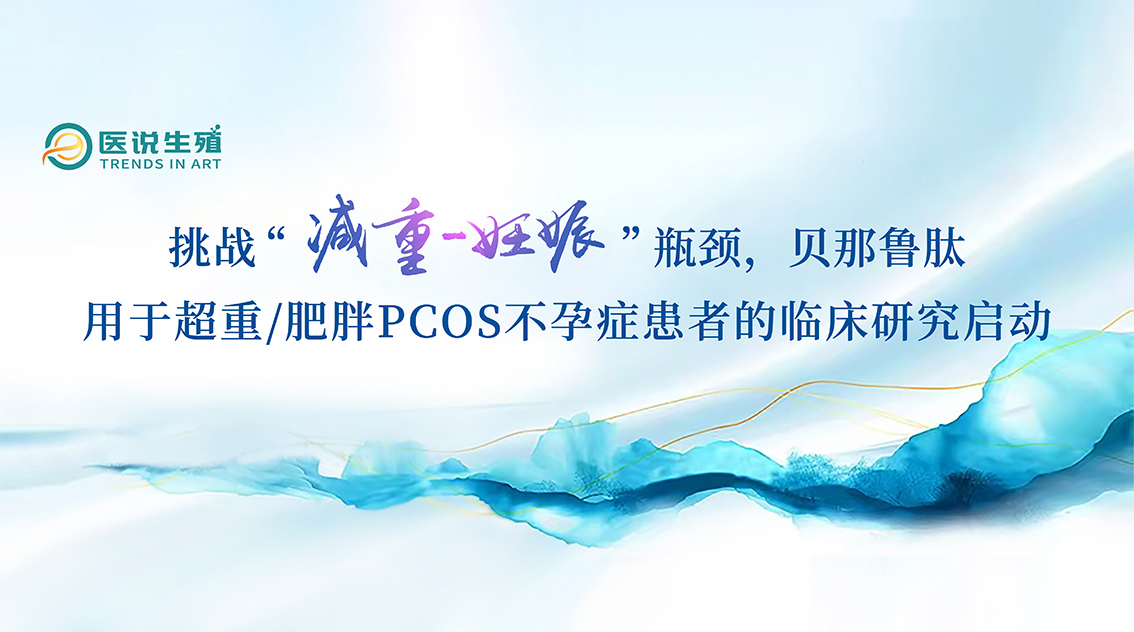 挑战“减重-怀胎”瓶颈，，，贝那鲁肽用于超重/肥胖PCOS不孕症患者的临床钻研启动